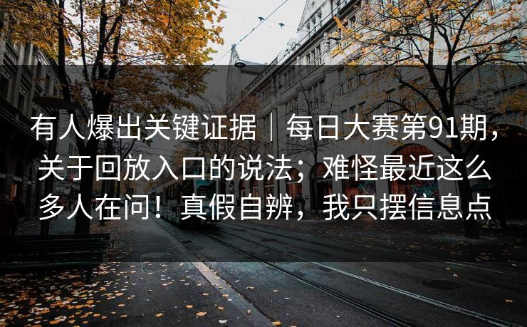 有人爆出关键证据|每日大赛第91期,关于回放入口的说法;难怪最近这么多人在问!真假自辨,我只摆信息点 有人爆出关键证据|每日大赛第91期,关于回放入口的说法;难怪最近这么多人在问!真假自辨,我只摆信息点