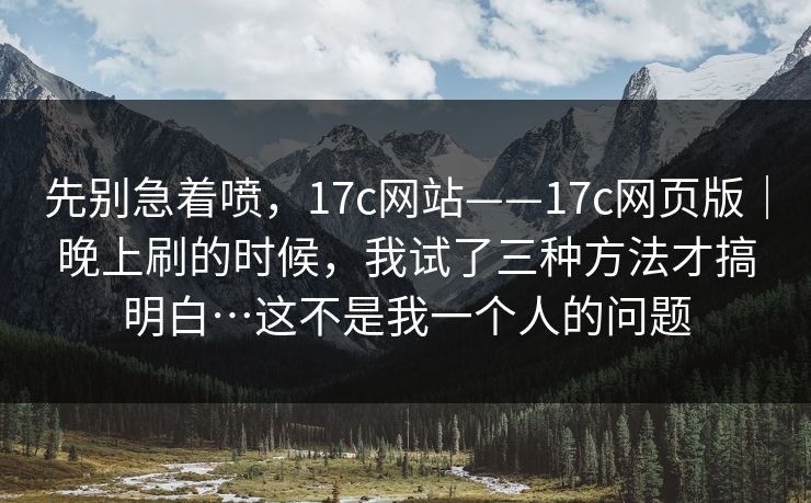 先别急着喷,17c网站——17c网页版|晚上刷的时候,我试了三种方法才搞明白…这不是我一个人的问题 先别急着喷,17c网站——17c网页版|晚上刷的时候,我试了三种方法才搞明白…这不是我一个人的问题