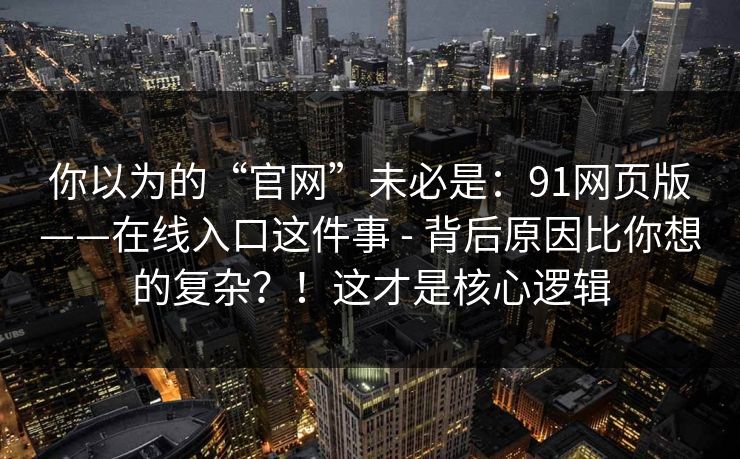 你以为的“官网”未必是：91网页版——在线入口这件事 - 背后原因比你想的复杂？！这才是核心逻辑