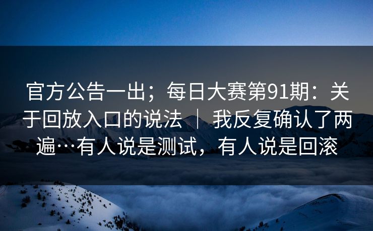 官方公告一出；每日大赛第91期：关于回放入口的说法 ｜ 我反复确认了两遍…有人说是测试，有人说是回滚