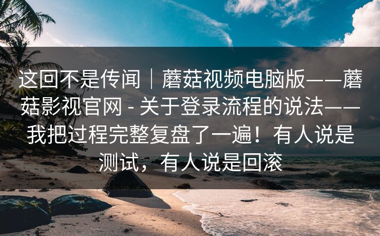 这回不是传闻|蘑菇视频电脑版——蘑菇影视官网 - 关于登录流程的说法——我把过程完整复盘了一遍!有人说是测试,有人说是回滚 这回不是传闻|蘑菇视频电脑版——蘑菇影视官网 - 关于登录流程的说法——我把过程完整复盘了一遍!有人说是测试,有人说是回滚